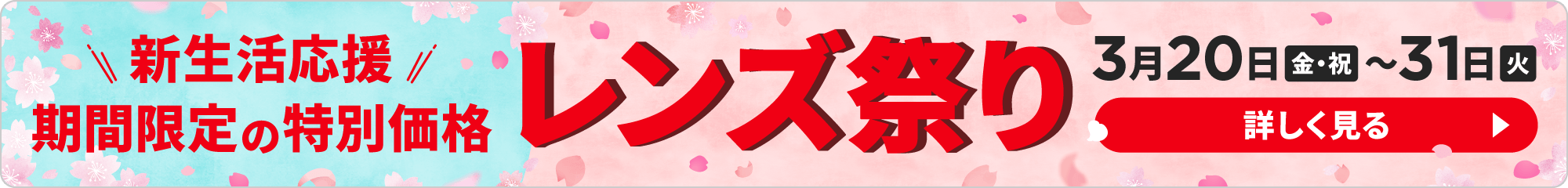 新生活応援 期間限定の特別価格 レンズ祭り 3月20日（金・祝）〜31日（火）詳しく見る
