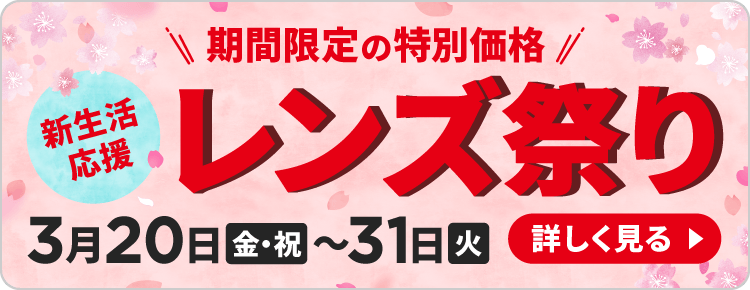 新生活応援 期間限定の特別価格 レンズ祭り 3月20日（金・祝）〜31日（火）詳しく見る
